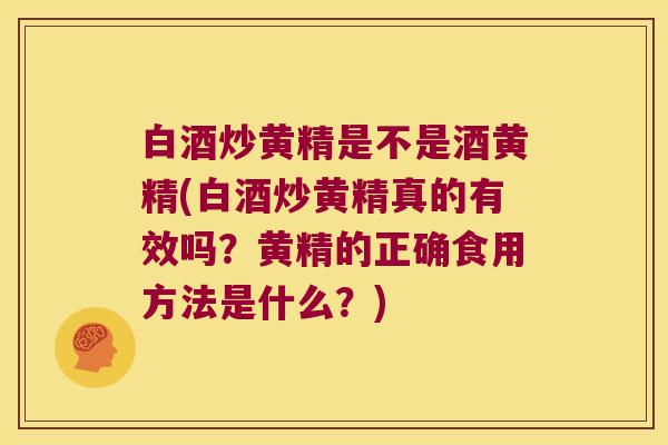 白酒炒黄精是不是酒黄精(白酒炒黄精真的有效吗?黄精的正确食用方法是什么?) 白酒炒黄精是不是酒黄精(白酒炒黄精真的有效吗?黄精的正确食用方法是什么?)