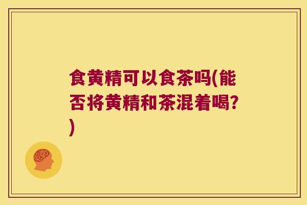 食黄精可以食茶吗(能否将黄精和茶混着喝？)