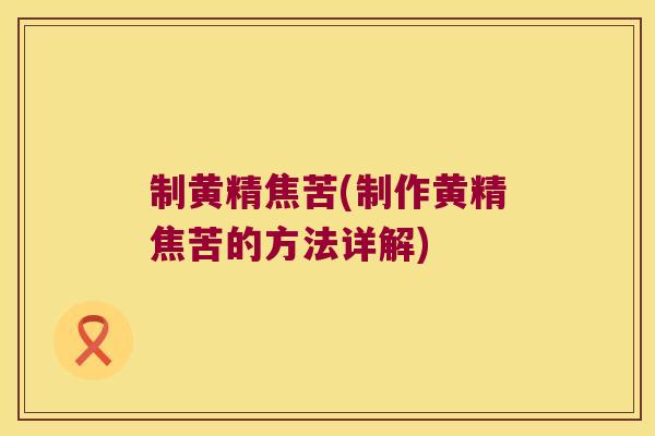制黄精焦苦(制作黄精焦苦的方法详解)