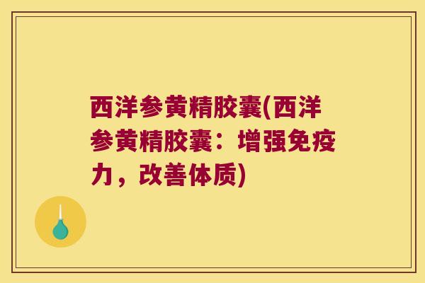 西洋参黄精胶囊(西洋参黄精胶囊:增强力,改善体质) 西洋参黄精胶囊(西洋参黄精胶囊:增强力,改善体质)