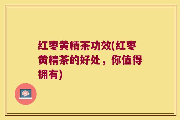 红枣黄精茶功效(红枣黄精茶的好处，你值得拥有)