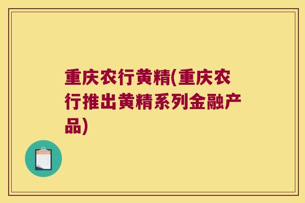 重庆农行黄精(重庆农行推出黄精系列金融产品)