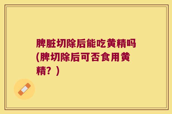 脾脏切除后能吃黄精吗(脾切除后可否食用黄精？)