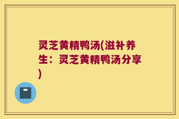 灵芝黄精鸭汤(滋补养生：灵芝黄精鸭汤分享)