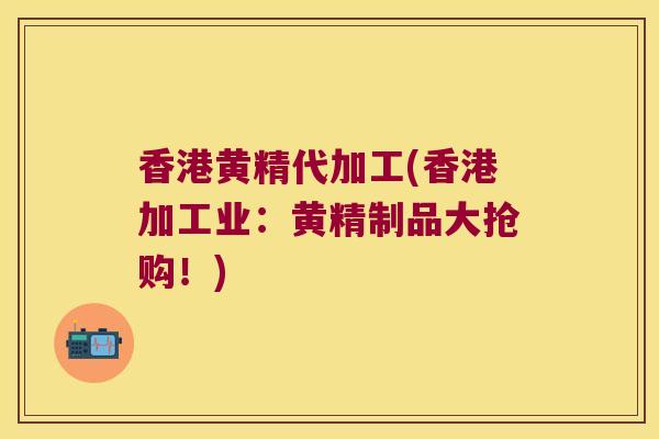 香港黄精代加工(香港加工业：黄精制品大抢购！)