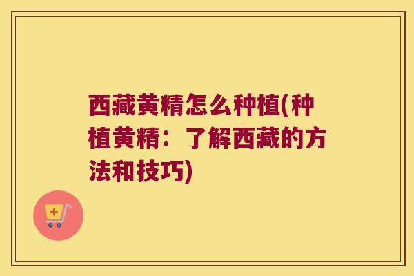 西藏黄精怎么种植(种植黄精:了解西藏的方法和技巧) 西藏黄精怎么种植(种植黄精:了解西藏的方法和技巧)