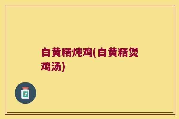 白黄精炖鸡(白黄精煲鸡汤) 白黄精炖鸡(白黄精煲鸡汤)