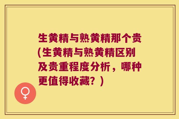 生黄精与熟黄精那个贵(生黄精与熟黄精区别及贵重程度分析,哪种更值得收藏?) 生黄精与熟黄精那个贵(生黄精与熟黄精区别及贵重程度分析,哪种更值得收藏?)