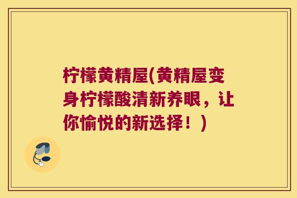 柠檬黄精屋(黄精屋变身柠檬酸清新养眼，让你愉悦的新选择！)
