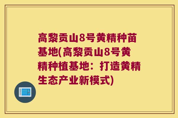 高黎贡山8号黄精种苗基地(高黎贡山8号黄精种植基地:打造黄精生态产业新模式) 高黎贡山8号黄精种苗基地(高黎贡山8号黄精种植基地:打造黄精生态产业新模式)