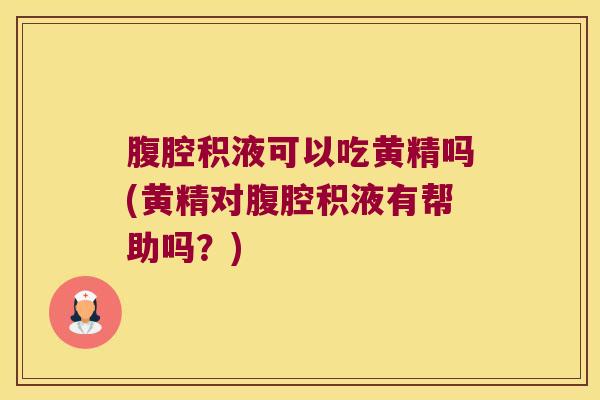 腹腔积液可以吃黄精吗(黄精对腹腔积液有帮助吗？)