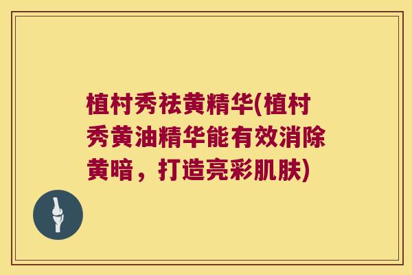 植村秀祛黄精华(植村秀黄油精华能有效消除黄暗,打造亮彩) 植村秀祛黄精华(植村秀黄油精华能有效消除黄暗,打造亮彩)