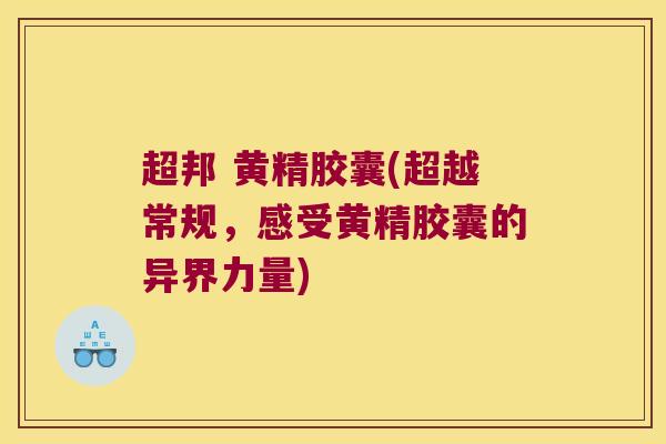 超邦 黄精胶囊(超越常规，感受黄精胶囊的异界力量)