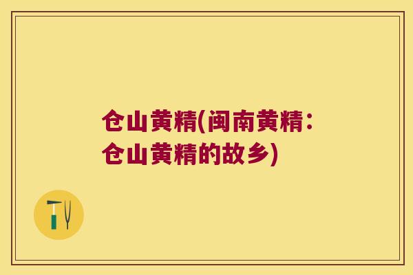 仓山黄精(闽南黄精:仓山黄精的故乡) 仓山黄精(闽南黄精:仓山黄精的故乡)