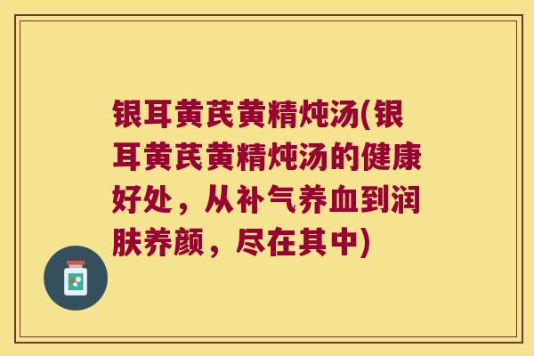 银耳黄芪黄精炖汤(银耳黄芪黄精炖汤的健康好处，从到润肤养颜，尽在其中)