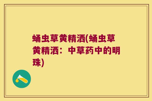 蛹虫草黄精洒(蛹虫草黄精洒：中草药中的明珠)