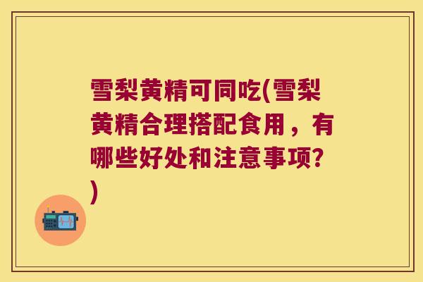 雪梨黄精可同吃(雪梨黄精合理搭配食用，有哪些好处和注意事项？)