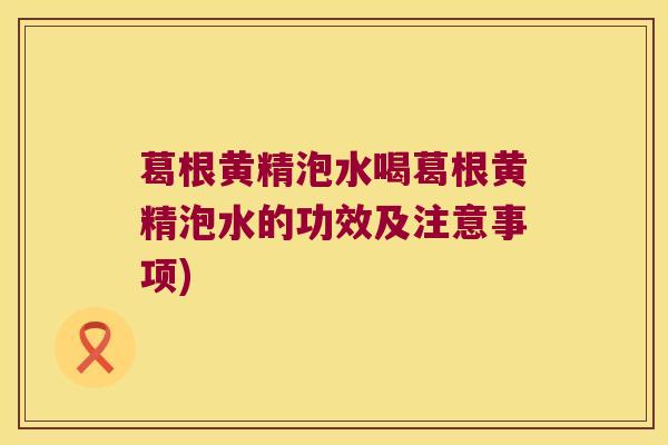 葛根黄精泡水喝葛根黄精泡水的功效及注意事项)