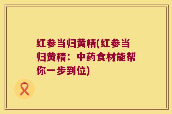 红参当归黄精(红参当归黄精:食材能帮你一步到位) 红参当归黄精(红参当归黄精:食材能帮你一步到位)