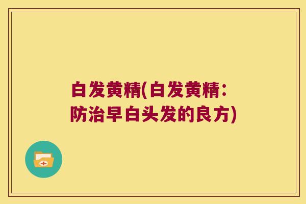 白发黄精(白发黄精：防早白头发的良方)