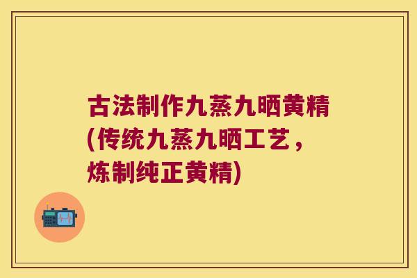 古法制作九蒸九晒黄精(传统九蒸九晒工艺，炼制纯正黄精)