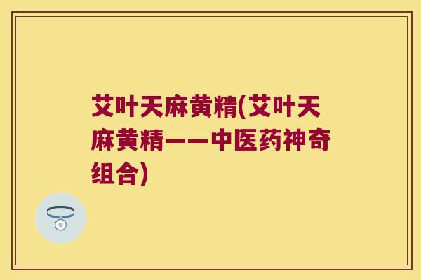 艾叶天麻黄精(艾叶天麻黄精——中医药神奇组合)