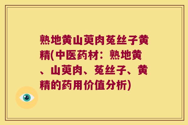 熟地黄山萸肉菟丝子黄精(中医药材：熟地黄、山萸肉、菟丝子、黄精的药用价值分析)