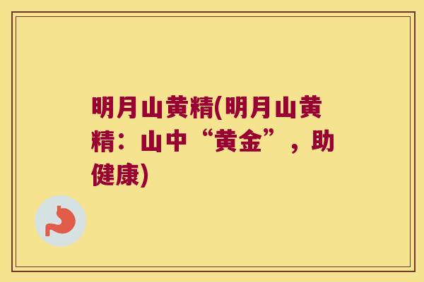 明月山黄精(明月山黄精:山中“黄金”,助健康) 明月山黄精(明月山黄精:山中“黄金”,助健康)