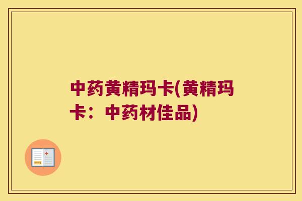 黄精玛卡(黄精玛卡:材佳品) 黄精玛卡(黄精玛卡:材佳品)