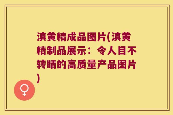 滇黄精成品图片(滇黄精制品展示：令人目不转睛的高质量产品图片)