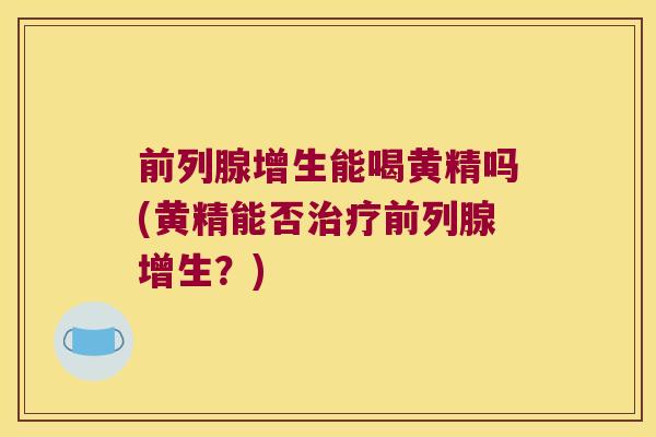 增生能喝黄精吗(黄精能否增生?) 增生能喝黄精吗(黄精能否增生?)