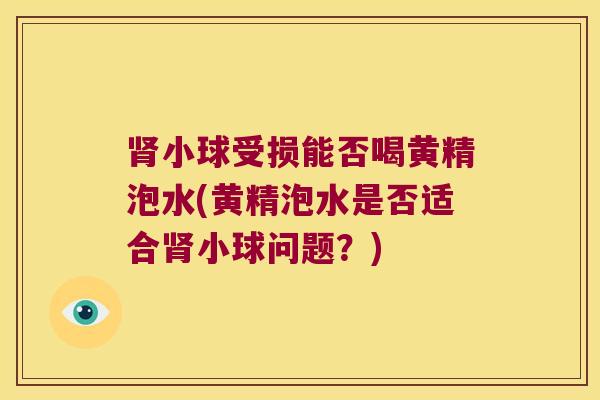小球受损能否喝黄精泡水(黄精泡水是否适合小球问题?) 小球受损能否喝黄精泡水(黄精泡水是否适合小球问题?)
