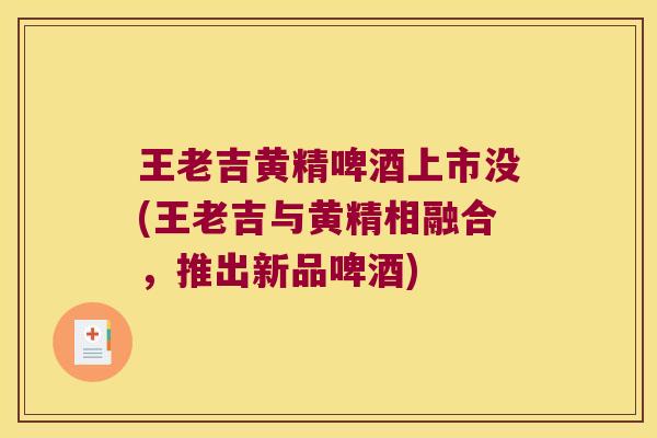 王老吉黄精啤酒上市没(王老吉与黄精相融合,推出新品啤酒) 王老吉黄精啤酒上市没(王老吉与黄精相融合,推出新品啤酒)