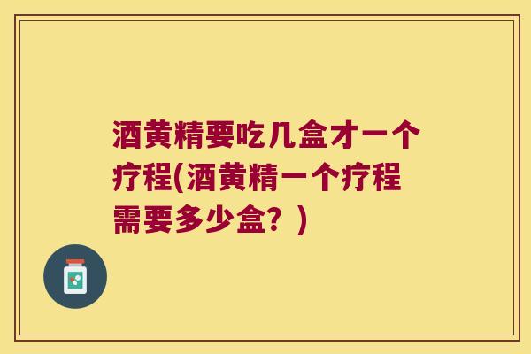 酒黄精要吃几盒才一个疗程(酒黄精一个疗程需要多少盒？)
