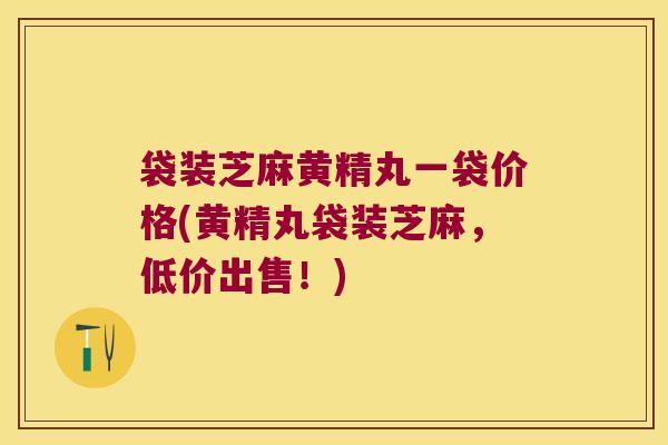 袋装芝麻黄精丸一袋价格(黄精丸袋装芝麻,低价出售!) 袋装芝麻黄精丸一袋价格(黄精丸袋装芝麻,低价出售!)