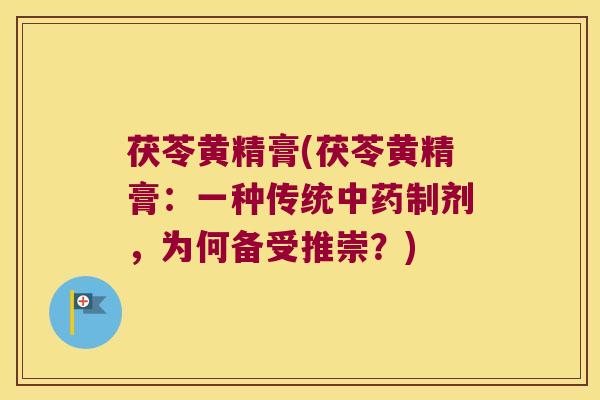 茯苓黄精膏(茯苓黄精膏：一种传统制剂，为何备受推崇？)
