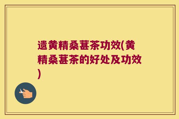遗黄精桑葚茶功效(黄精桑葚茶的好处及功效) 遗黄精桑葚茶功效(黄精桑葚茶的好处及功效)