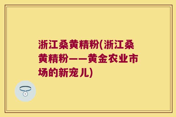 浙江桑黄精粉(浙江桑黄精粉——黄金农业市场的新宠儿) 浙江桑黄精粉(浙江桑黄精粉——黄金农业市场的新宠儿)