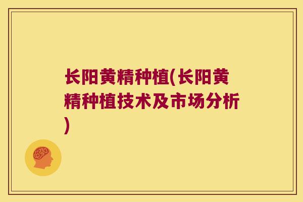 长阳黄精种植(长阳黄精种植技术及市场分析) 长阳黄精种植(长阳黄精种植技术及市场分析)