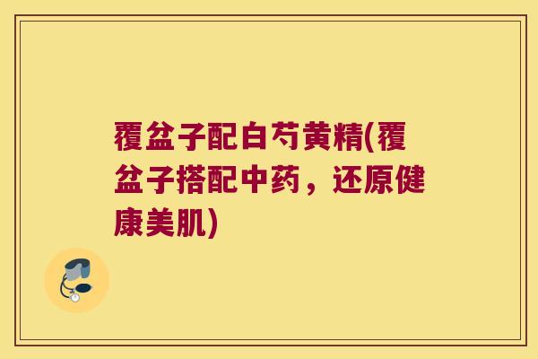 覆盆子配白芍黄精(覆盆子搭配，还原健康美肌)