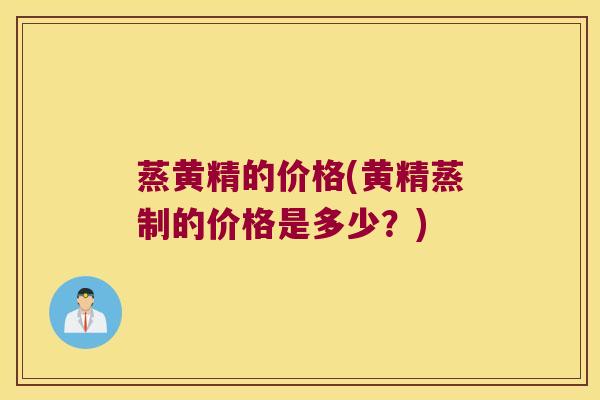 蒸黄精的价格(黄精蒸制的价格是多少?) 蒸黄精的价格(黄精蒸制的价格是多少?)