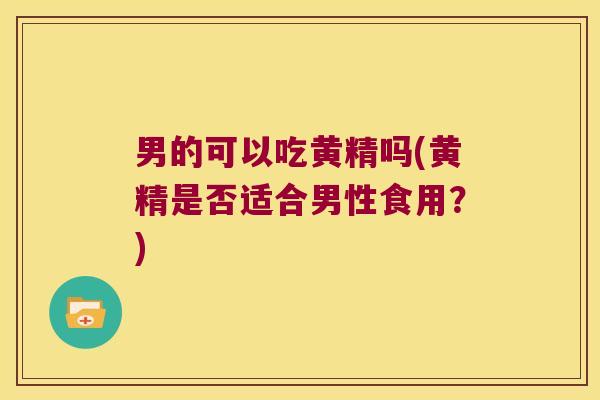 男的可以吃黄精吗(黄精是否适合男性食用？)