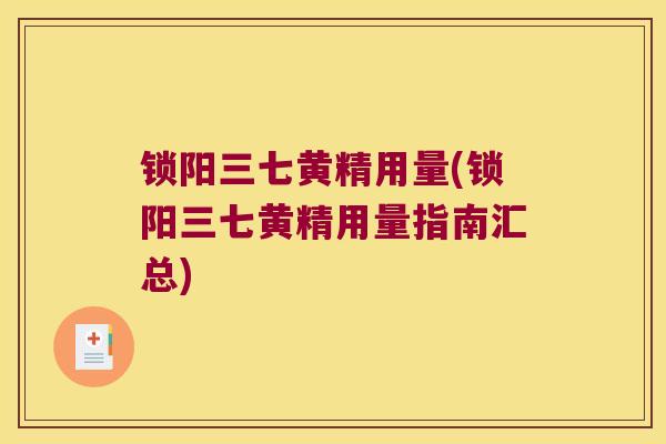 锁阳三七黄精用量(锁阳三七黄精用量指南汇总) 锁阳三七黄精用量(锁阳三七黄精用量指南汇总)