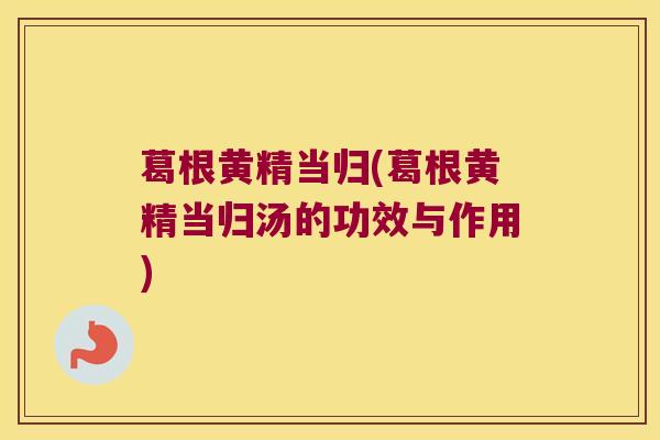 葛根黄精当归(葛根黄精当归汤的功效与作用)
