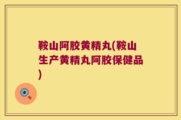 鞍山阿胶黄精丸(鞍山生产黄精丸阿胶保健品) 鞍山阿胶黄精丸(鞍山生产黄精丸阿胶保健品)