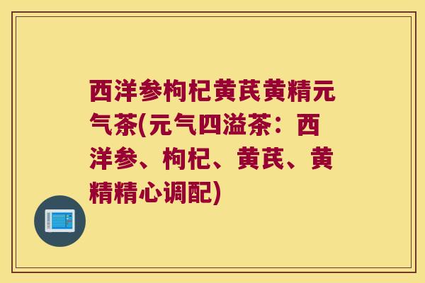 西洋参枸杞黄芪黄精元气茶(元气四溢茶：西洋参、枸杞、黄芪、黄精精心调配)