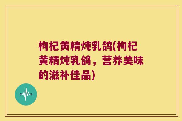 枸杞黄精炖乳鸽(枸杞黄精炖乳鸽,营养美味的滋补佳品) 枸杞黄精炖乳鸽(枸杞黄精炖乳鸽,营养美味的滋补佳品)