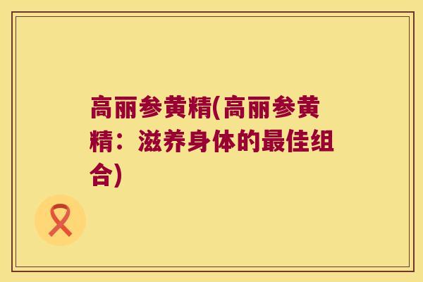 高丽参黄精(高丽参黄精：滋养身体的佳组合)