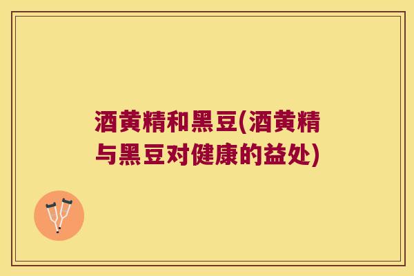 酒黄精和黑豆(酒黄精与黑豆对健康的益处)