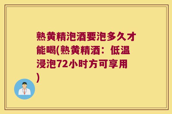 熟黄精泡酒要泡多久才能喝(熟黄精酒：低温浸泡72小时方可享用)